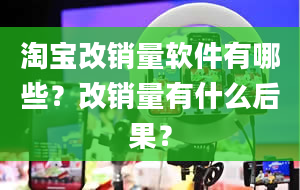 淘宝改销量软件有哪些？改销量有什么后果？