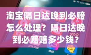 淘宝隔日达晚到必赔怎么处理？隔日达晚到必赔赔多少钱？