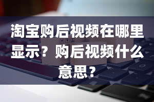 淘宝购后视频在哪里显示？购后视频什么意思？