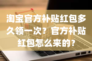 淘宝官方补贴红包多久领一次？官方补贴红包怎么来的？