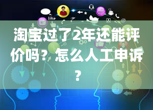 淘宝过了2年还能评价吗？怎么人工申诉？