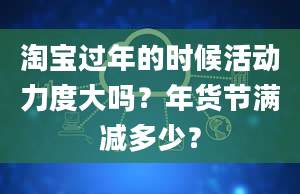 淘宝过年的时候活动力度大吗？年货节满减多少？