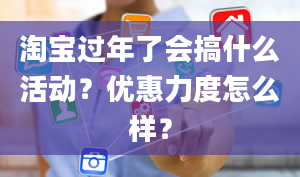 淘宝过年了会搞什么活动？优惠力度怎么样？