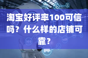 淘宝好评率100可信吗？什么样的店铺可靠？