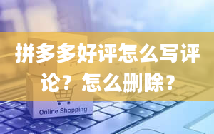 拼多多好评怎么写评论？怎么删除？