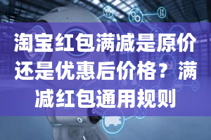 淘宝红包满减是原价还是优惠后价格？满减红包通用规则