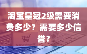 淘宝皇冠2级需要消费多少？需要多少信誉？