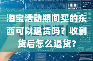 淘宝活动期间买的东西可以退货吗？收到货后怎么退货？