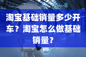 淘宝基础销量多少开车？淘宝怎么做基础销量？