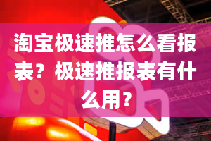 淘宝极速推怎么看报表？极速推报表有什么用？