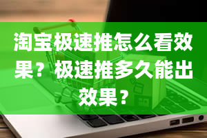 淘宝极速推怎么看效果？极速推多久能出效果？