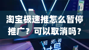 淘宝极速推怎么暂停推广？可以取消吗？