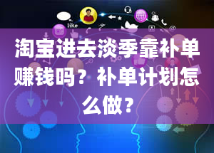 淘宝进去淡季靠补单赚钱吗？补单计划怎么做？