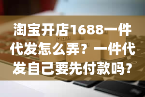 淘宝开店1688一件代发怎么弄？一件代发自己要先付款吗？