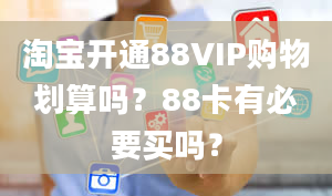 淘宝开通88VIP购物划算吗？88卡有必要买吗？