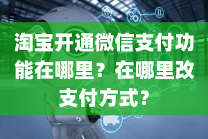 淘宝开通微信支付功能在哪里？在哪里改支付方式？