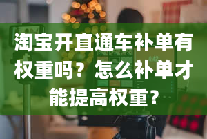 淘宝开直通车补单有权重吗？怎么补单才能提高权重？