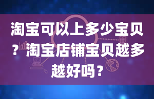 淘宝可以上多少宝贝？淘宝店铺宝贝越多越好吗？