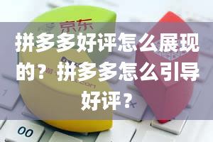 拼多多好评怎么展现的？拼多多怎么引导好评？