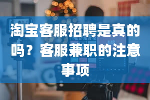 淘宝客服招聘是真的吗？客服兼职的注意事项