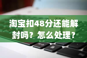 淘宝扣48分还能解封吗？怎么处理？