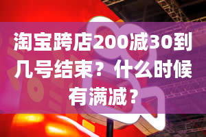 淘宝跨店200减30到几号结束？什么时候有满减？