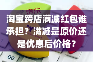 淘宝跨店满减红包谁承担？满减是原价还是优惠后价格？