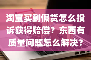 淘宝买到假货怎么投诉获得赔偿？东西有质量问题怎么解决？