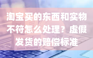 淘宝买的东西和实物不符怎么处理？虚假发货的赔偿标准