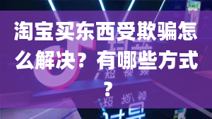 淘宝买东西受欺骗怎么解决？有哪些方式？