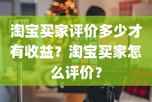 淘宝买家评价多少才有收益？淘宝买家怎么评价？