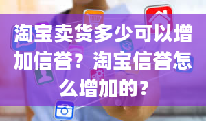 淘宝卖货多少可以增加信誉？淘宝信誉怎么增加的？