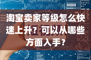 淘宝卖家等级怎么快速上升？可以从哪些方面入手？