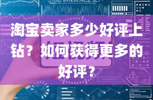 淘宝卖家多少好评上钻？如何获得更多的好评？