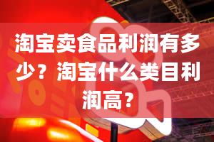 淘宝卖食品利润有多少？淘宝什么类目利润高？