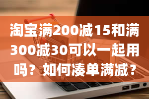 淘宝满200减15和满300减30可以一起用吗？如何凑单满减？