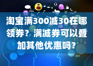 淘宝满300减30在哪领券？满减券可以叠加其他优惠吗？