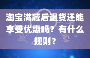 淘宝满减后退货还能享受优惠吗？有什么规则？