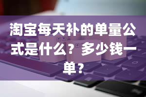 淘宝每天补的单量公式是什么？多少钱一单？