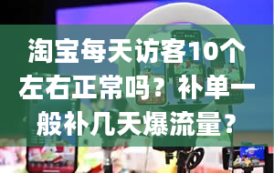 淘宝每天访客10个左右正常吗？补单一般补几天爆流量？