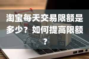 淘宝每天交易限额是多少？如何提高限额？