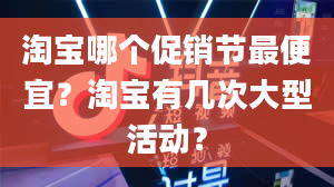 淘宝哪个促销节最便宜？淘宝有几次大型活动？