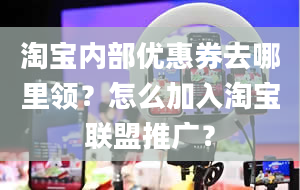 淘宝内部优惠券去哪里领？怎么加入淘宝联盟推广？