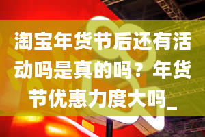 淘宝年货节后还有活动吗是真的吗？年货节优惠力度大吗_