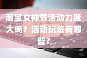 淘宝女神节活动力度大吗？活动玩法有哪些？