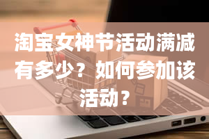 淘宝女神节活动满减有多少？如何参加该活动？