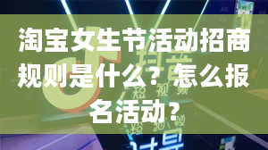 淘宝女生节活动招商规则是什么？怎么报名活动？