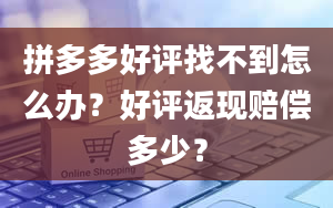 拼多多好评找不到怎么办？好评返现赔偿多少？