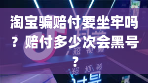 淘宝骗赔付要坐牢吗？赔付多少次会黑号？