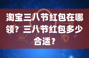 淘宝三八节红包在哪领？三八节红包多少合适？